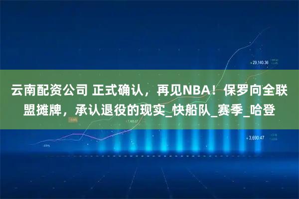 云南配资公司 正式确认，再见NBA！保罗向全联盟摊牌，承认退役的现实_快船队_赛季_哈登
