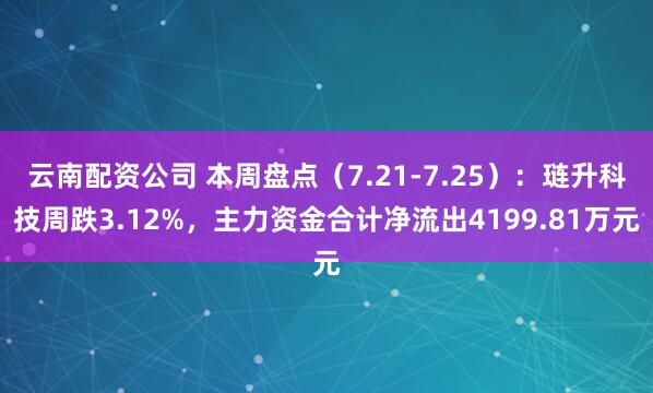 云南配资公司 本周盘点（7.21-7.25）：琏升科技周跌3.12%，主力资金合计净流出4199.81万元