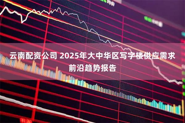 云南配资公司 2025年大中华区写字楼供应需求前沿趋势报告