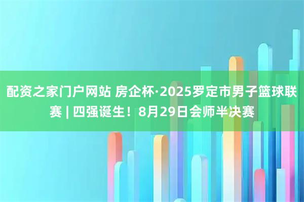 配资之家门户网站 房企杯·2025罗定市男子篮球联赛 | 四强诞生！8月29日会师半决赛