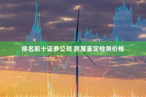 排名前十证券公司 房屋鉴定检测价格
