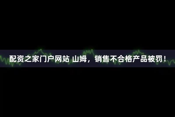 配资之家门户网站 山姆，销售不合格产品被罚！