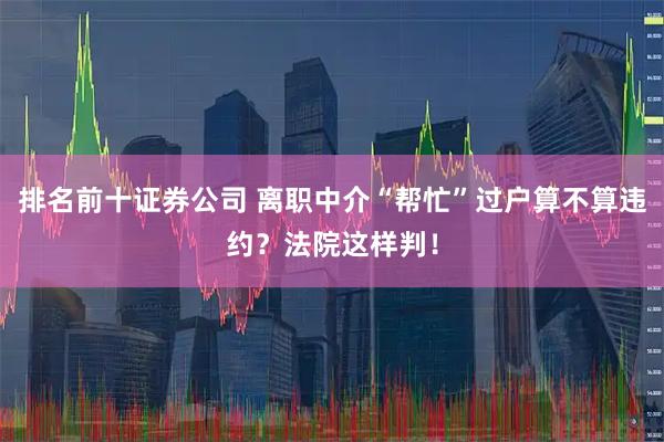 排名前十证券公司 离职中介“帮忙”过户算不算违约？法院这样判！