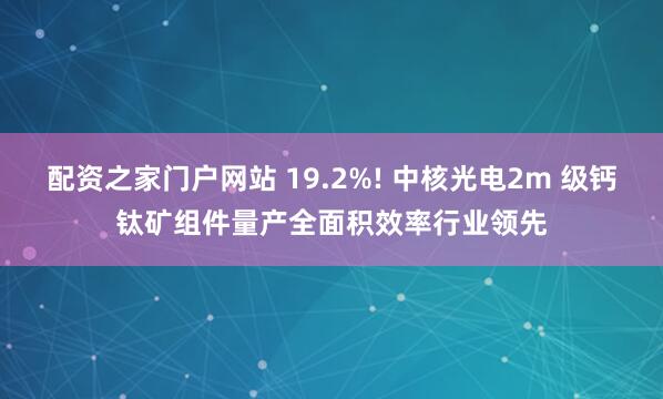 配资之家门户网站 19.2%! 中核光电2m 级钙钛矿组件量产全面积效率行业领先