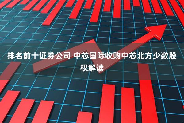 排名前十证券公司 中芯国际收购中芯北方少数股权解读