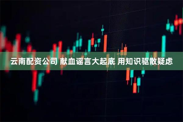 云南配资公司 献血谣言大起底 用知识驱散疑虑
