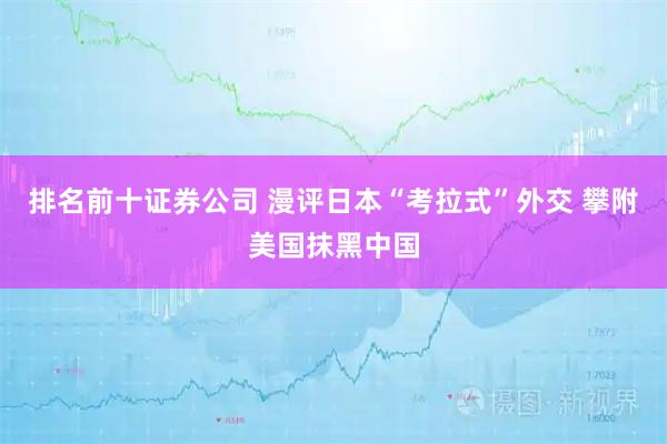 排名前十证券公司 漫评日本“考拉式”外交 攀附美国抹黑中国