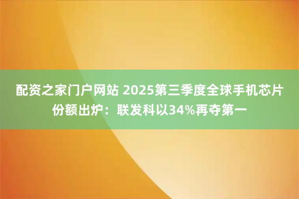 配资之家门户网站 2025第三季度全球手机芯片份额出炉：联发科以34%再夺第一