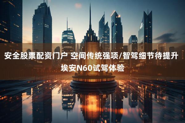 安全股票配资门户 空间传统强项/智驾细节待提升 埃安N60试驾体验