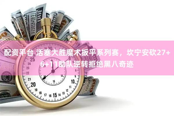 配资平台 活塞大胜魔术扳平系列赛，坎宁安砍27+6+11助队逆转拒绝黑八奇迹