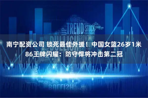 南宁配资公司 锁死最佳外援！中国女篮26岁1米86王牌闪耀：防守悍将冲击第二冠