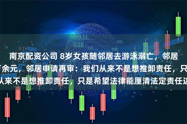 南京配资公司 8岁女孩随邻居去游泳溺亡，邻居被判赔偿经济损失66万余元，邻居申请再审：我们从来不是想推卸责任，只是希望法律能厘清法定责任边界
